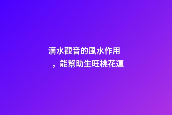 滴水觀音的風水作用，能幫助生旺桃花運